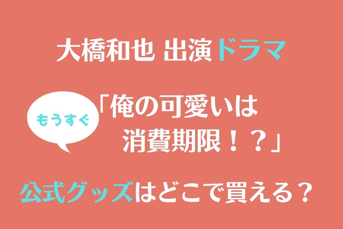 大橋和也出演「俺の可愛いはもうすぐ消費期限！？」グッズはどこで買える？