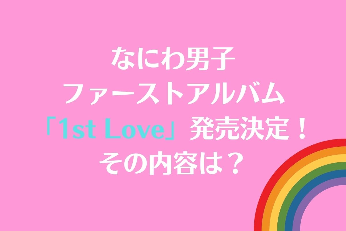 なにわ男子 ファーストアルバム「1st Love」発売決定！その内容は？