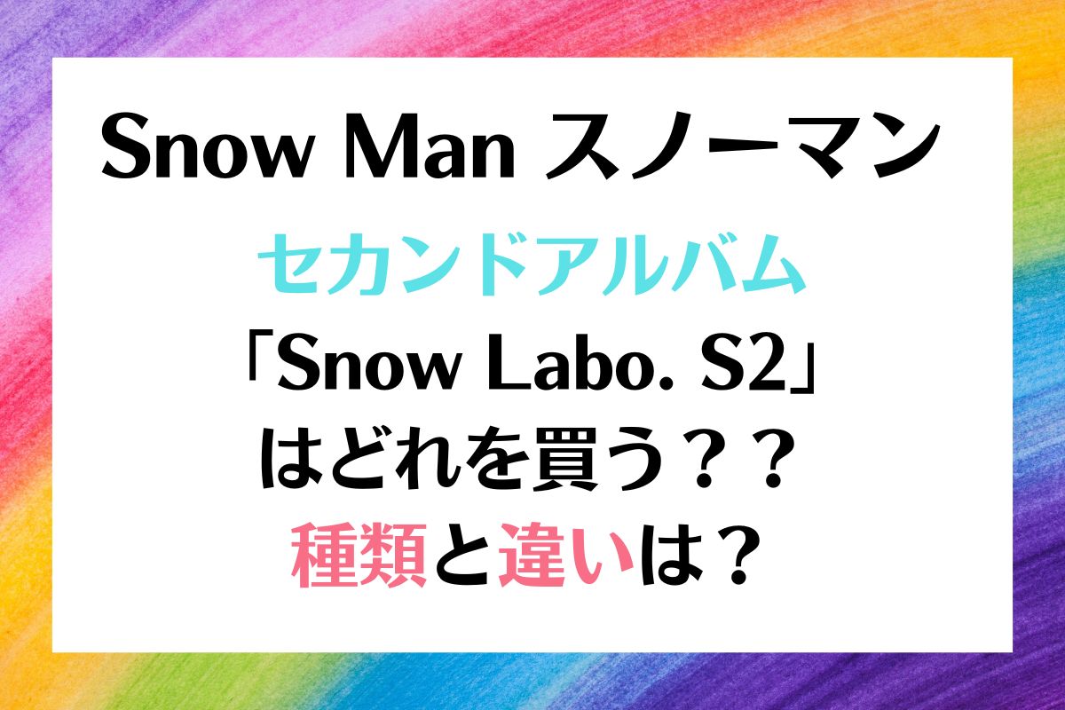 Snow Man セカンドアルバム スノラボはどれを買う？種類と違いは 