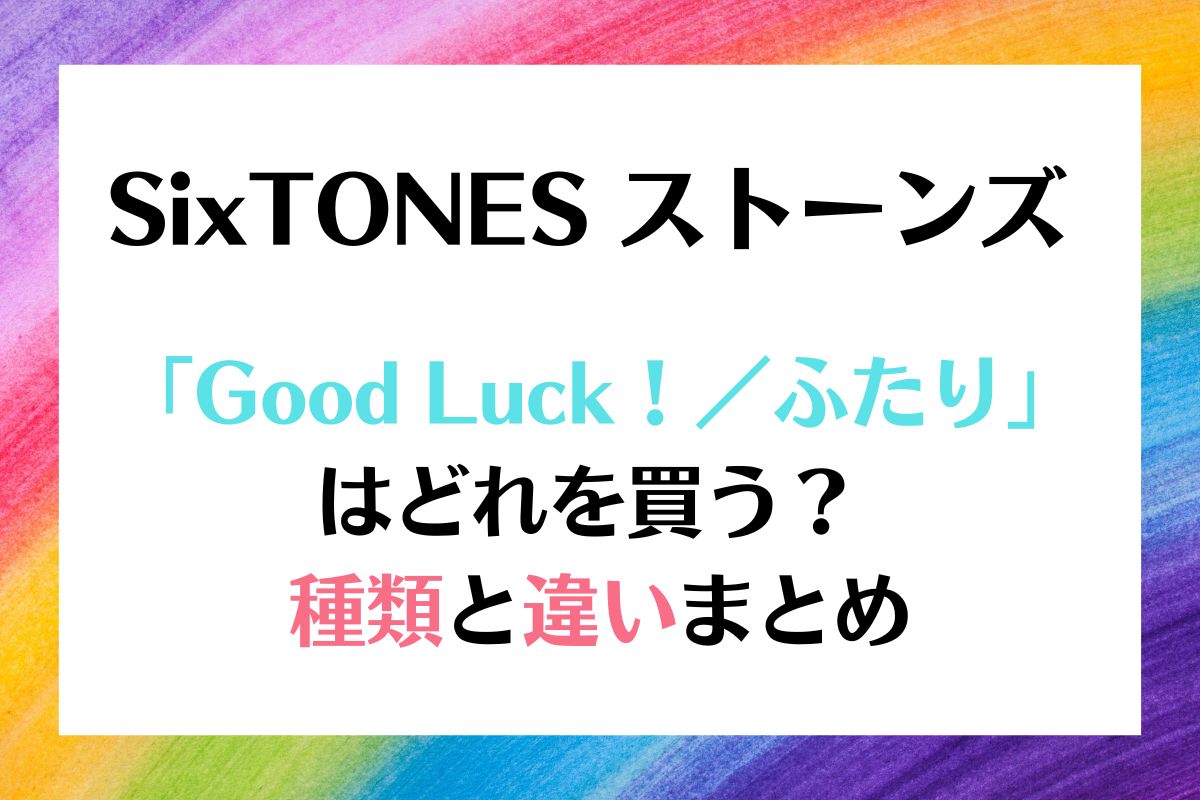 SixTONES「Good Luck！／ふたり」種類と違いは？