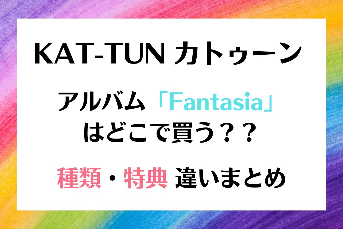 KAT-TUN「Fantasia」はどこで買う？種類特典違いまとめ