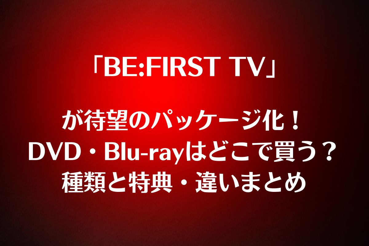 「BE:FIRST TV」DVD・Blu-rayはどこで買う？種類と違い