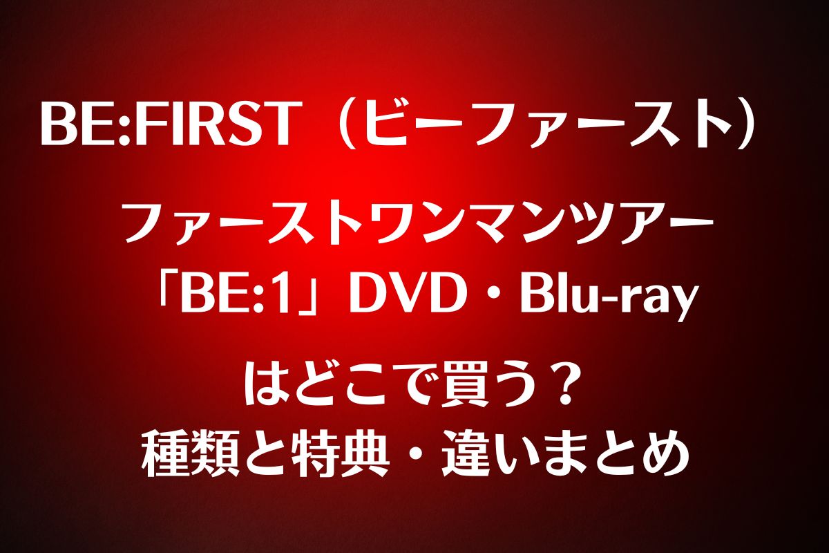 ファースト ファーストワンマンツアー「BE:1」DVD 種類と違い特典
