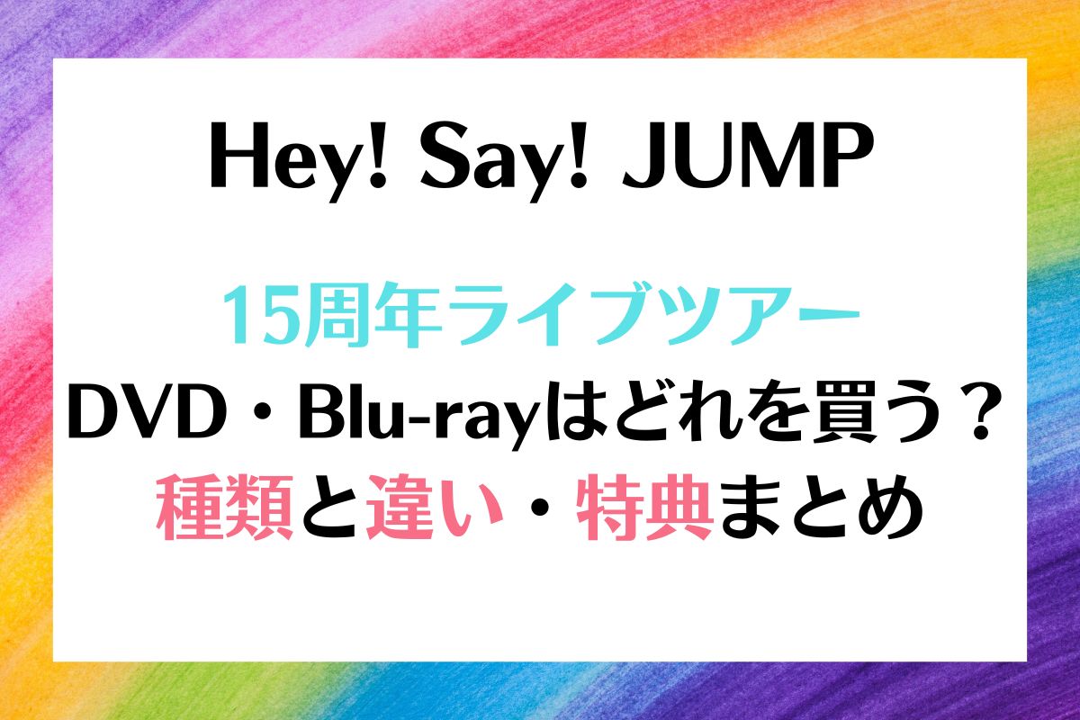 Hey! Say! JUMP 15周年ライブDVDの種類と違いまとめ
