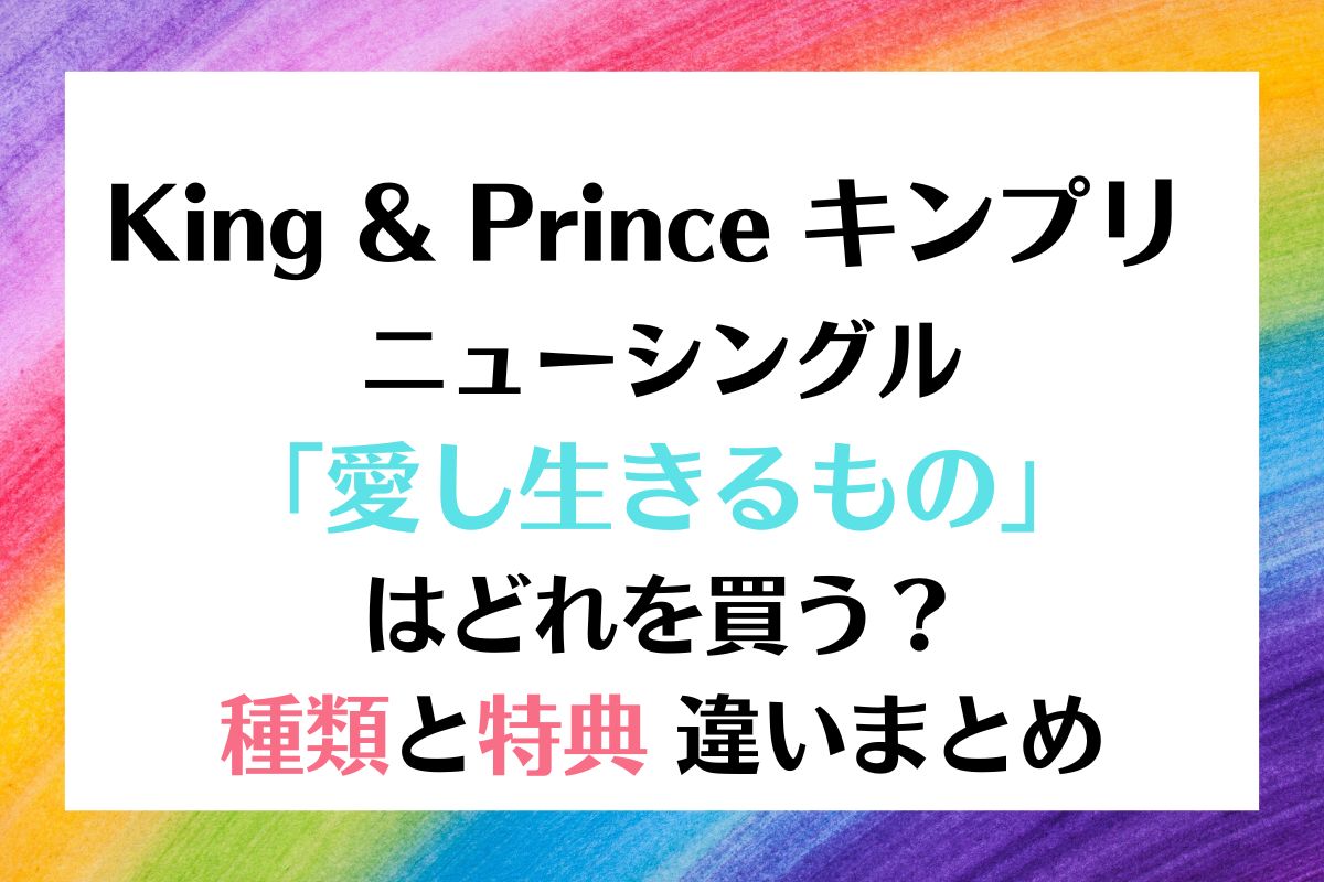 King & Prince キンプリ「愛し生きること」種類と違い特典まとめ