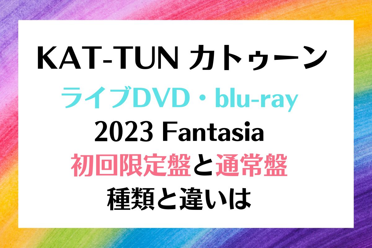 KAT-TUN ライブDVD 2023 Fantasia 種類と違いは？