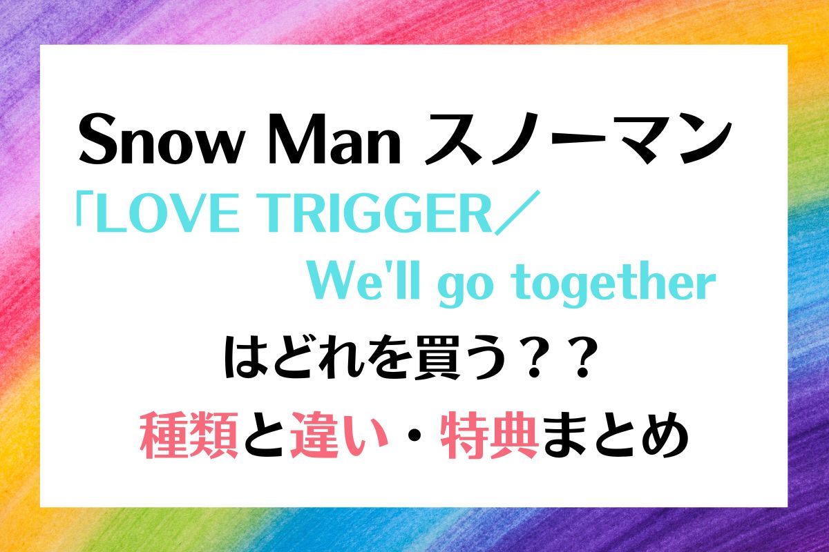 Snow Man「LOVE TRIGGER／We'll go together」種類違い特典は？