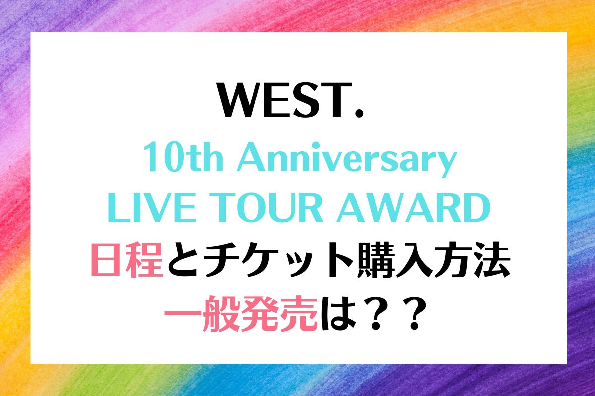 WEST. 10周年記念ライブツアー AWARD 日程チケット一般発売は？